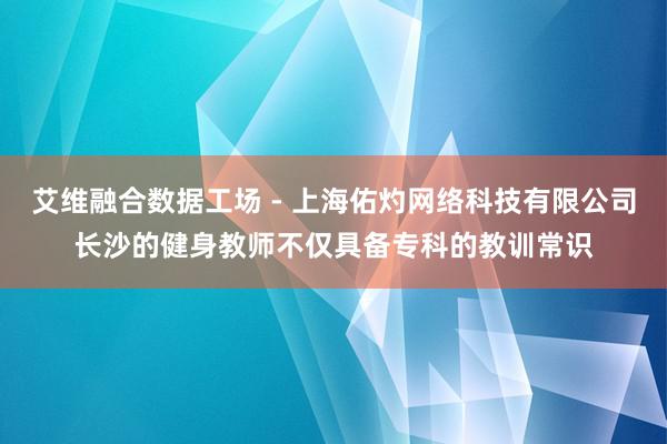 艾维融合数据工场 - 上海佑灼网络科技有限公司长沙的健身教师不仅具备专科的教训常识
