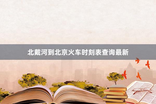 北戴河到北京火车时刻表查询最新