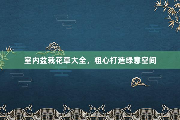 室内盆栽花草大全，粗心打造绿意空间